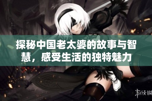 探秘中国老太婆的故事与智慧，感受生活的独特魅力