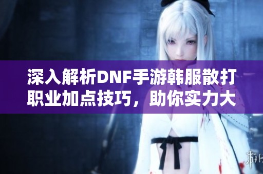 深入解析DNF手游韩服散打职业加点技巧，助你实力大增！