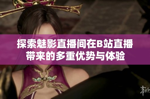探索魅影直播间在B站直播带来的多重优势与体验