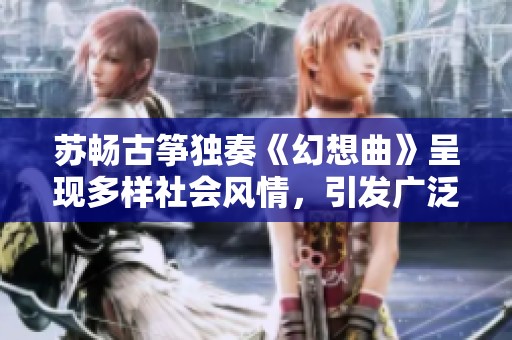 苏畅古筝独奏《幻想曲》呈现多样社会风情，引发广泛关注