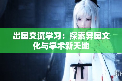 出国交流学习：探索异国文化与学术新天地
