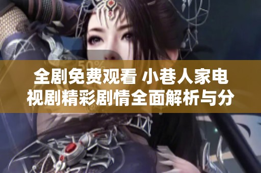 全剧免费观看 小巷人家电视剧精彩剧情全面解析与分享