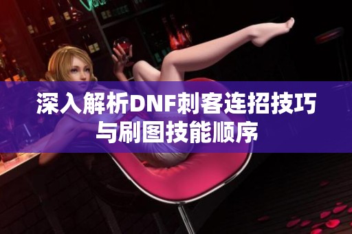 深入解析DNF刺客连招技巧与刷图技能顺序
