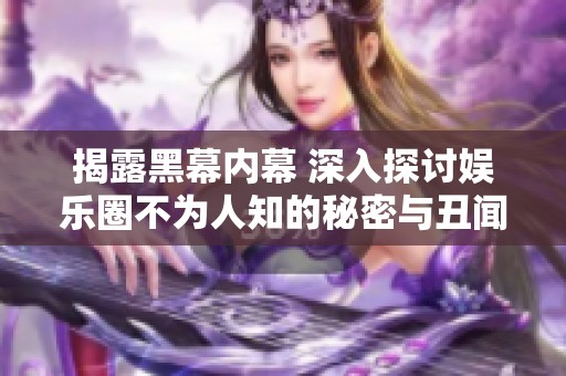 揭露黑幕内幕 深入探讨娱乐圈不为人知的秘密与丑闻