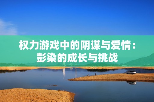 权力游戏中的阴谋与爱情：彭染的成长与挑战