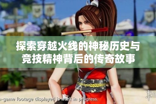 探索穿越火线的神秘历史与竞技精神背后的传奇故事