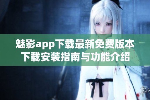 魅影app下载最新免费版本下载安装指南与功能介绍