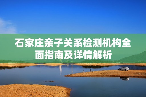 石家庄亲子关系检测机构全面指南及详情解析