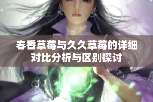 春香草莓与久久草莓的详细对比分析与区别探讨