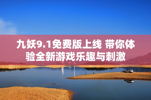 九妖9.1免费版上线 带你体验全新游戏乐趣与刺激