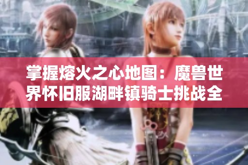 掌握熔火之心地图：魔兽世界怀旧服湖畔镇骑士挑战全攻略