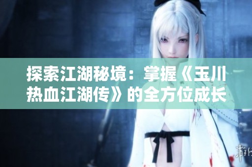探索江湖秘境：掌握《玉川热血江湖传》的全方位成长与策略攻略