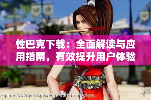 性巴克下载：全面解读与应用指南，有效提升用户体验