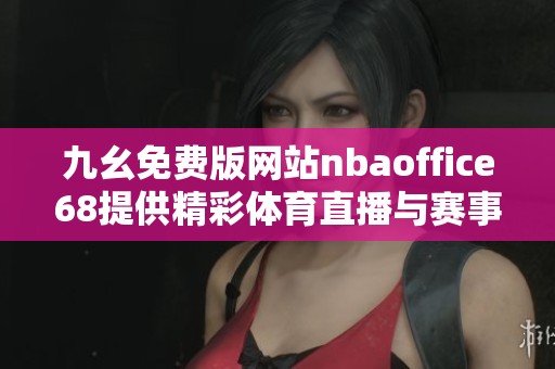 九幺免费版网站nbaoffice68提供精彩体育直播与赛事分析服务