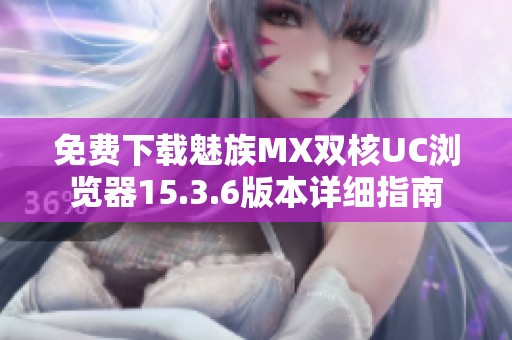 免费下载魅族MX双核UC浏览器15.3.6版本详细指南