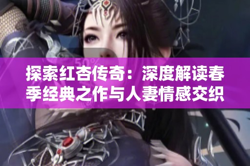 探索红杏传奇：深度解读春季经典之作与人妻情感交织