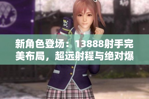 新角色登场：13888射手完美布局，超远射程与绝对爆发力震撼对局