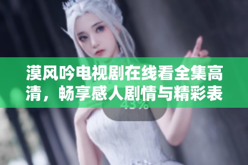 漠风吟电视剧在线看全集高清，畅享感人剧情与精彩表演
