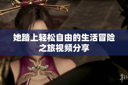 她踏上轻松自由的生活冒险之旅视频分享