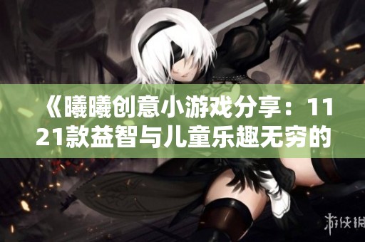 《曦曦创意小游戏分享：1121款益智与儿童乐趣无穷的游戏》