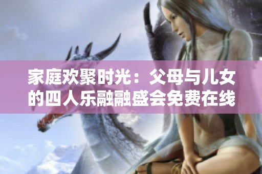 家庭欢聚时光：父母与儿女的四人乐融融盛会免费在线观看