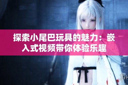 探索小尾巴玩具的魅力：嵌入式视频带你体验乐趣
