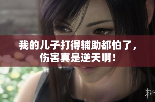 我的儿子打得辅助都怕了，伤害真是逆天啊！