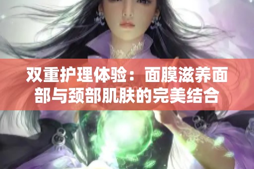 双重护理体验：面膜滋养面部与颈部肌肤的完美结合