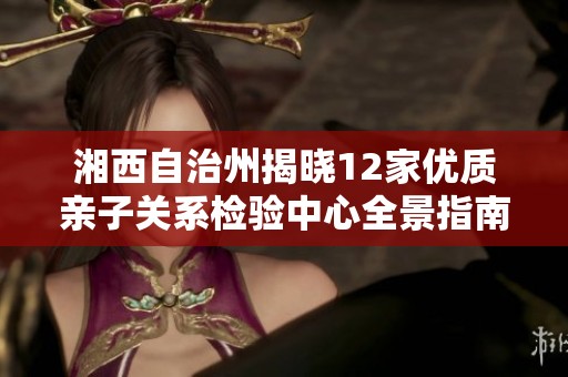 湘西自治州揭晓12家优质亲子关系检验中心全景指南