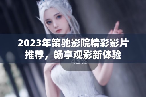 2023年策驰影院精彩影片推荐，畅享观影新体验