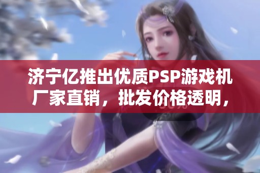 济宁亿推出优质PSP游戏机厂家直销，批发价格透明，热销促销中！