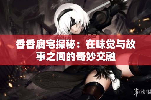 香香腐宅探秘：在味觉与故事之间的奇妙交融