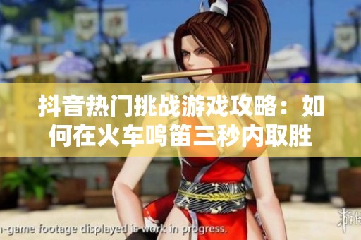抖音热门挑战游戏攻略：如何在火车鸣笛三秒内取胜