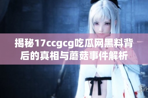 揭秘17ccgcg吃瓜网黑料背后的真相与蘑菇事件解析