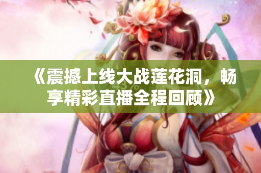 《震撼上线大战莲花洞，畅享精彩直播全程回顾》