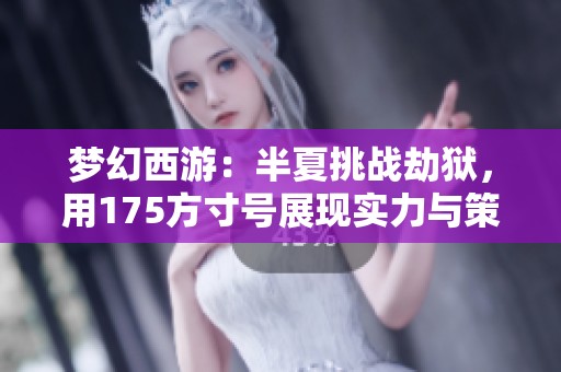 梦幻西游：半夏挑战劫狱，用175方寸号展现实力与策略