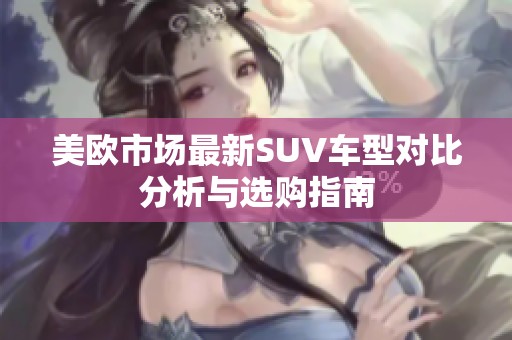 美欧市场最新SUV车型对比分析与选购指南