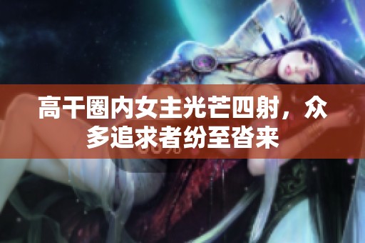 高干圈内女主光芒四射，众多追求者纷至沓来