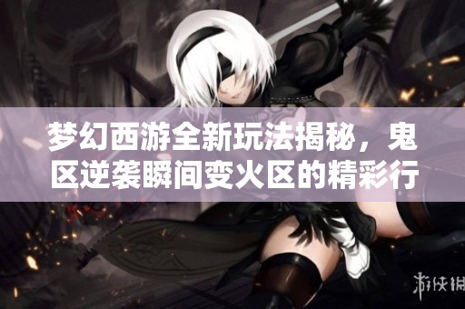 梦幻西游全新玩法揭秘，鬼区逆袭瞬间变火区的精彩行动