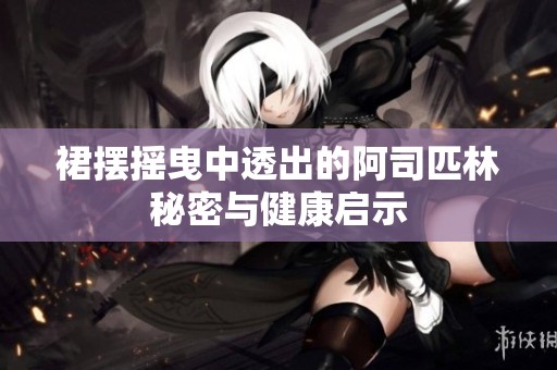 裙摆摇曳中透出的阿司匹林秘密与健康启示