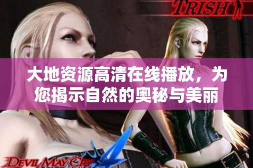 大地资源高清在线播放，为您揭示自然的奥秘与美丽