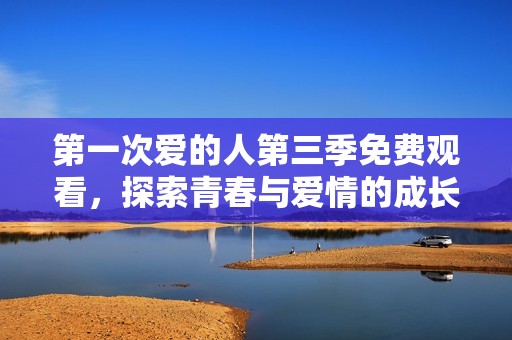 第一次爱的人第三季免费观看，探索青春与爱情的成长故事