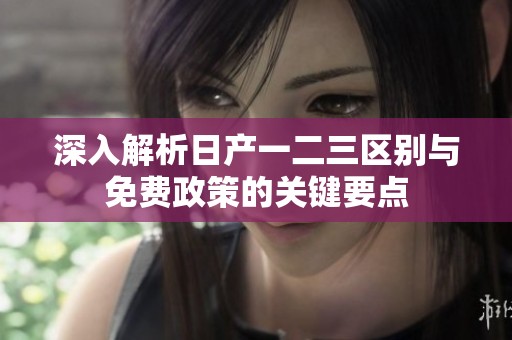 深入解析日产一二三区别与免费政策的关键要点