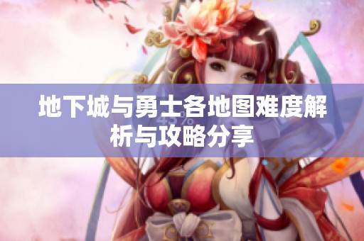 地下城与勇士各地图难度解析与攻略分享