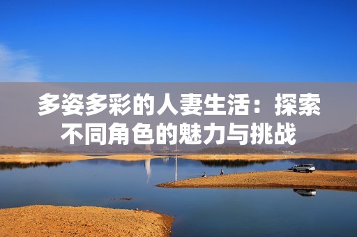 多姿多彩的人妻生活：探索不同角色的魅力与挑战