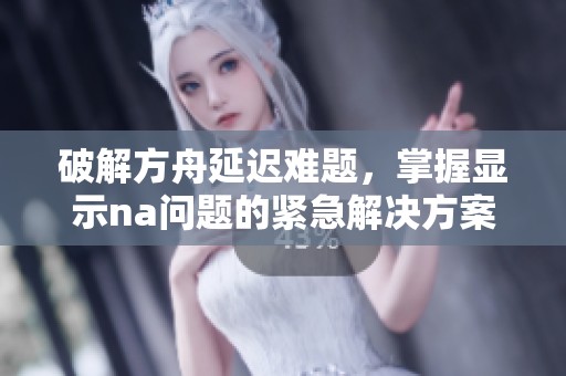 破解方舟延迟难题，掌握显示na问题的紧急解决方案