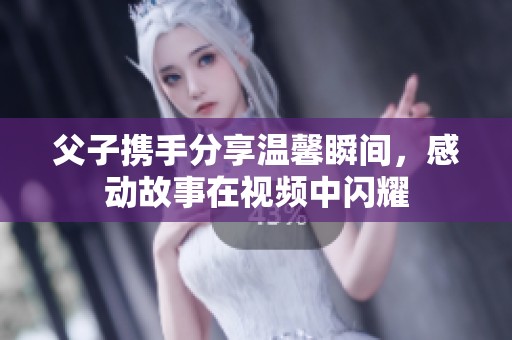 父子携手分享温馨瞬间，感动故事在视频中闪耀