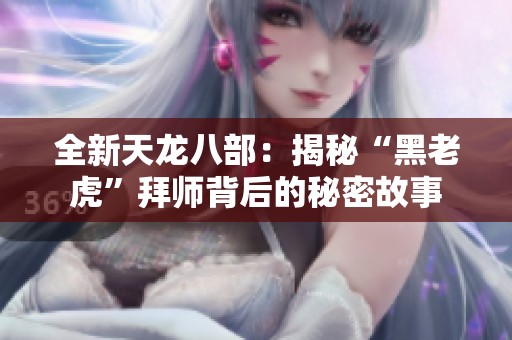 全新天龙八部：揭秘“黑老虎”拜师背后的秘密故事