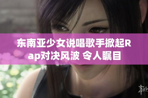 东南亚少女说唱歌手掀起Rap对决风波 令人瞩目