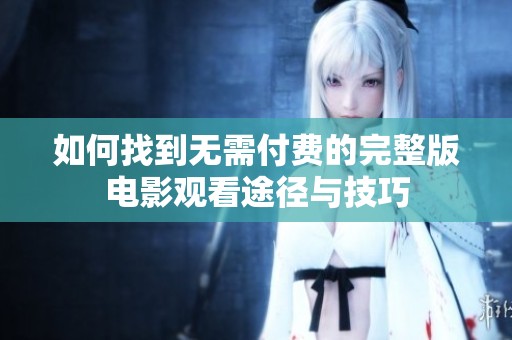 如何找到无需付费的完整版电影观看途径与技巧